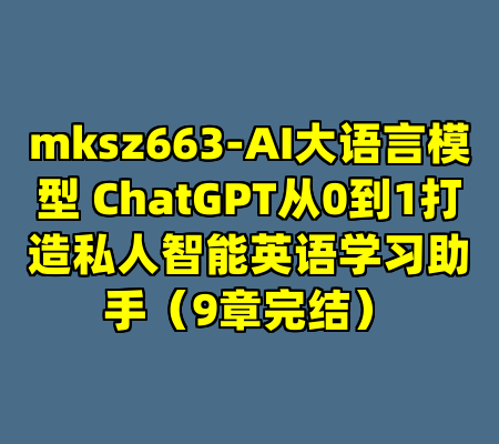 mksz663-AI大语言模型 ChatGPT从0到1打造私人智能英语学习助手（9章完结）