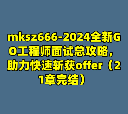 mksz666-2024全新GO工程师面试总攻略，助力快速斩获offer（21章完结）