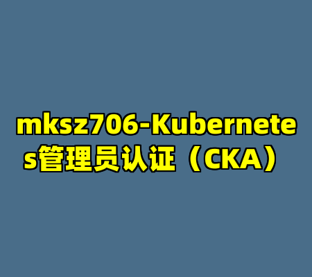 mksz706-Kubernetes管理员认证（CKA）