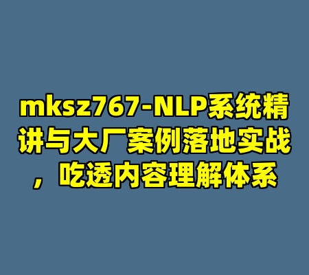 mksz767-NLP系统精讲与大厂案例落地实战，吃透内容理解体系