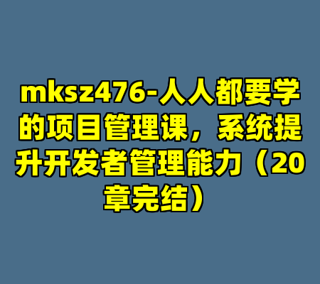 mksz476-人人都要学的项目管理课，系统提升开发者管理能力（20章完结）