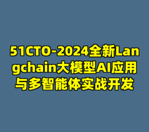 51CTO-2024全新Langchain大模型AI应用与多智能体实战开发-cc资源站