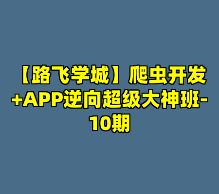 【路飞学城】爬虫开发+APP逆向超级大神班-10期