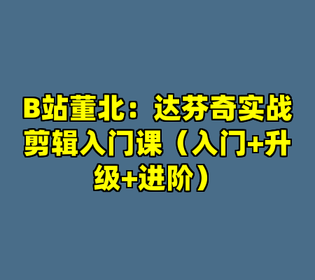 B站董北：达芬奇实战剪辑入门课（入门+升级+进阶）