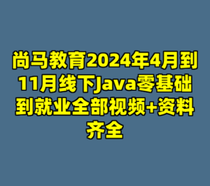 尚马教育2024年4月到11月线下Java零基础到就业全部视频+资料齐全-cc资源站