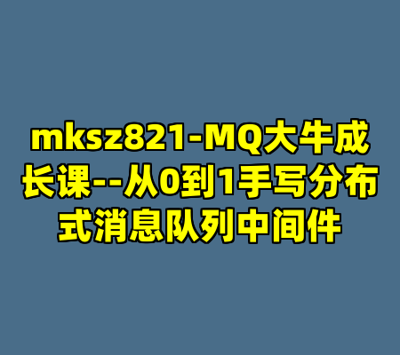 mksz821-MQ大牛成长课--从0到1手写分布式消息队列中间件