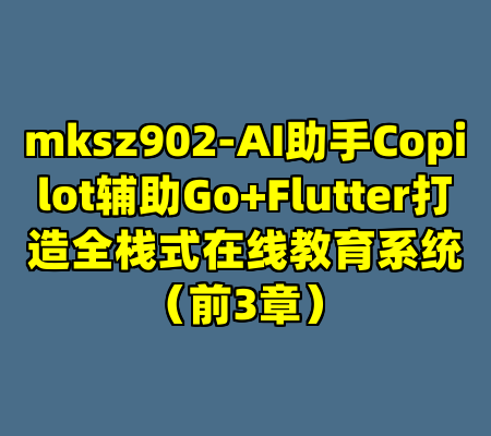 mksz902-AI助手Copilot辅助Go+Flutter打造全栈式在线教育系统（前3章）