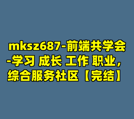 mksz687-前端共学会-学习 成长 工作 职业，综合服务社区【完结】