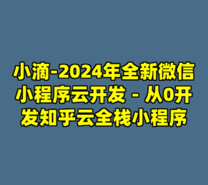 小滴-2024年全新微信小程序云开发－从0开发知乎云全栈小程序-cc资源站