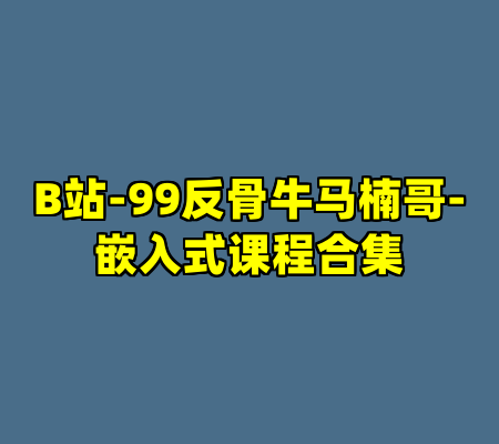 B站-99反骨牛马楠哥-嵌入式课程合集