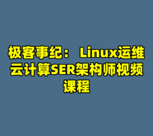 极客事纪： Linux运维云计算SER架构师视频课程-cc资源站