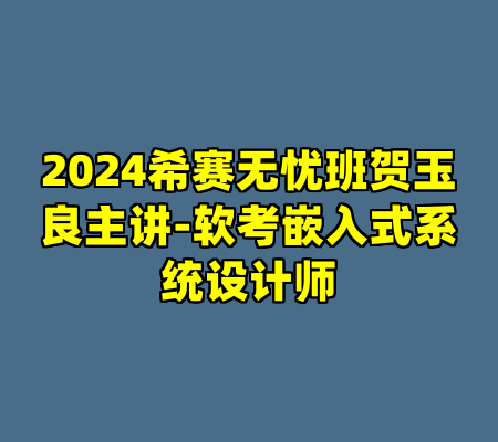 2024希赛无忧班贺玉良主讲-软考嵌入式系统设计师