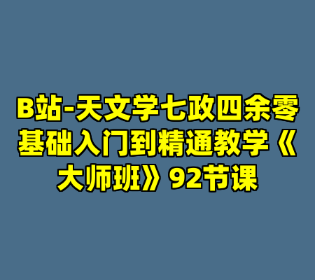 B站-天文学七政四余零基础入门到精通教学《大师班》92节课