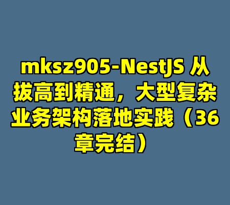 mksz905-NestJS 从拔高到精通，大型复杂业务架构落地实践（36章完结）