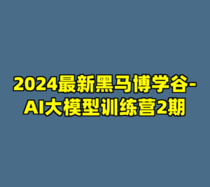 2024最新黑马博学谷-AI大模型训练营2期-cc资源站