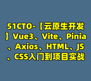 51CTO-【云原生开发】Vue3、Vite、Pinia、Axios、HTML、JS、CSS入门到项目实战-cc资源站