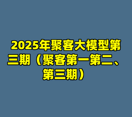 2025年聚客大模型第三期（聚客第一第二、第三期）