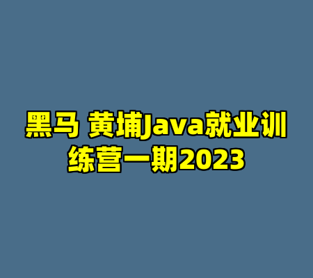 黑马 黄埔Java就业训练营一期2023