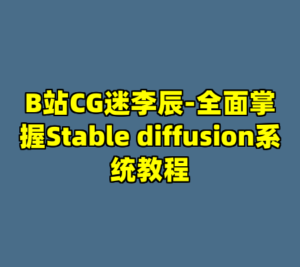 B站CG迷李辰-全面掌握Stable diffusion系统教程-cc资源站