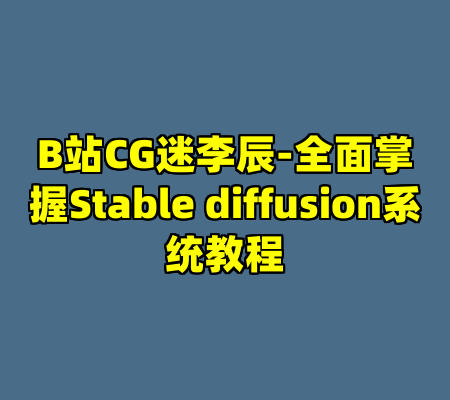 B站CG迷李辰-全面掌握Stable diffusion系统教程