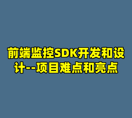 前端监控SDK开发和设计--项目难点和亮点