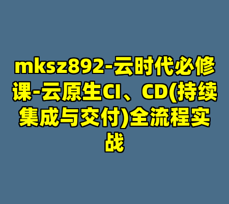 mksz892-云时代必修课-云原生CI、CD(持续集成与交付)全流程实战