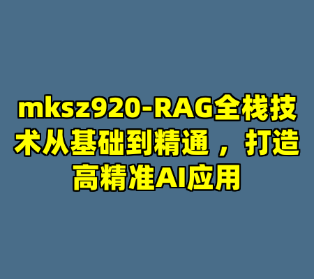 mksz920-RAG全栈技术从基础到精通 ，打造高精准AI应用