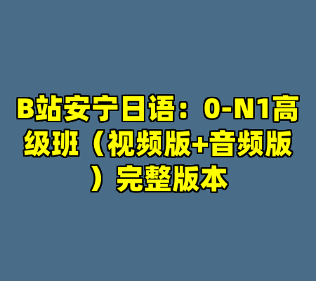 B站安宁日语：0-N1高级班（视频版+音频版）完整版本