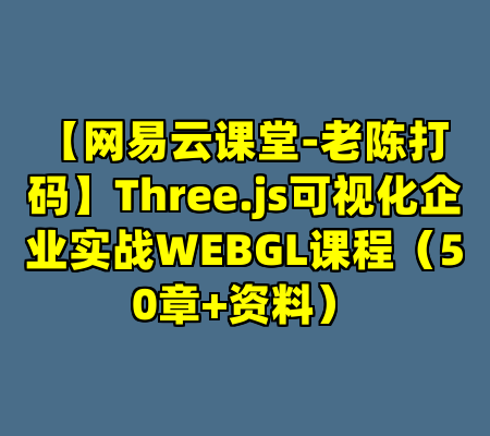 【网易云课堂-老陈打码】Three.js可视化企业实战WEBGL课程（50章+资料）