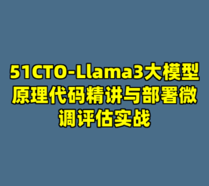 51CTO-Llama3大模型原理代码精讲与部署微调评估实战-cc资源站