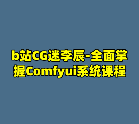 b站CG迷李辰-全面掌握Comfyui系统课程