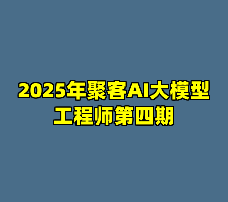 2025年聚客AI大模型工程师第四期
