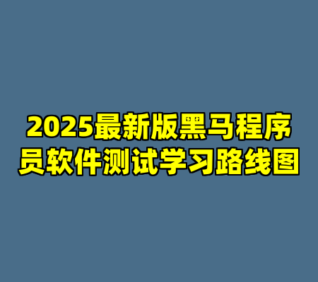 2025最新版黑马程序员软件测试学习路线图