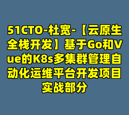51CTO-杜宽-【云原生全栈开发】基于Go和Vue的K8s多集群管理自动化运维平台开发项目实战部分