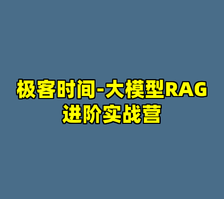 极客时间-大模型RAG进阶实战营
