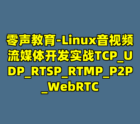 零声教育-Linux音视频流媒体开发实战TCP_UDP_RTSP_RTMP_P2P_WebRTC