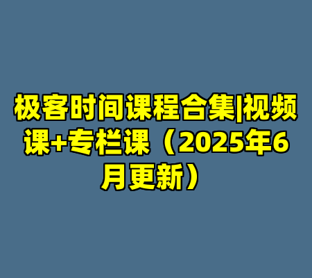 极客时间课程合集|视频课+专栏课（2025年6月更新）