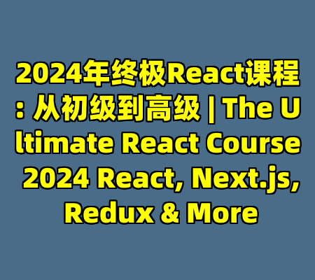 2024年终极React课程: 从初级到高级 | The Ultimate React Course 2024 React, Next.js, Redux & More