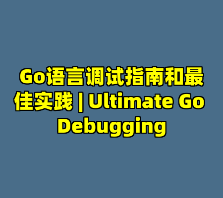 Go语言调试指南和最佳实践 | Ultimate Go Debugging