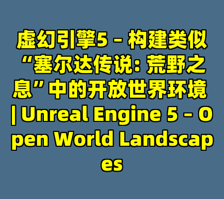 虚幻引擎5 – 构建类似“塞尔达传说: 荒野之息”中的开放世界环境 | Unreal Engine 5 – Open World Landscapes