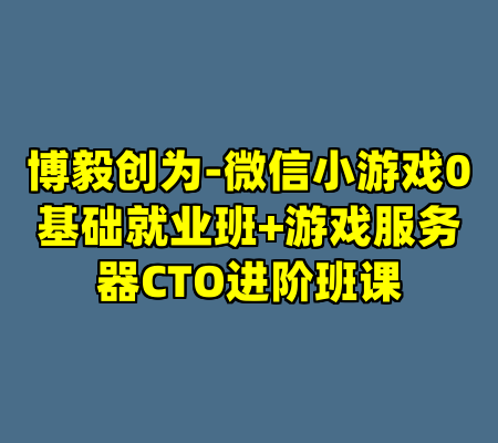 博毅创为-微信小游戏0基础就业班+游戏服务器CTO进阶班课