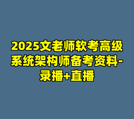 2025文老师软考高级系统架构师备考资料-录播+直播