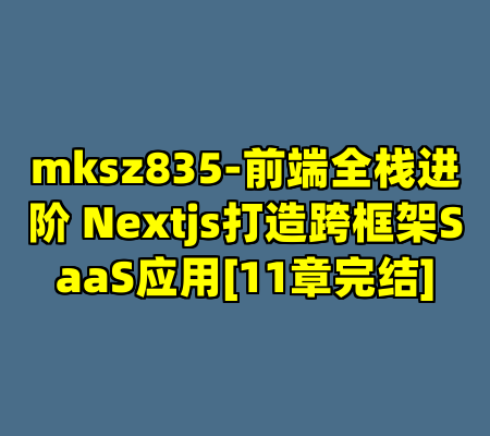 mksz835-前端全栈进阶 Nextjs打造跨框架SaaS应用[11章完结]