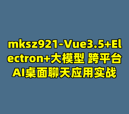 mksz921-Vue3.5+Electron+大模型 跨平台AI桌面聊天应用实战