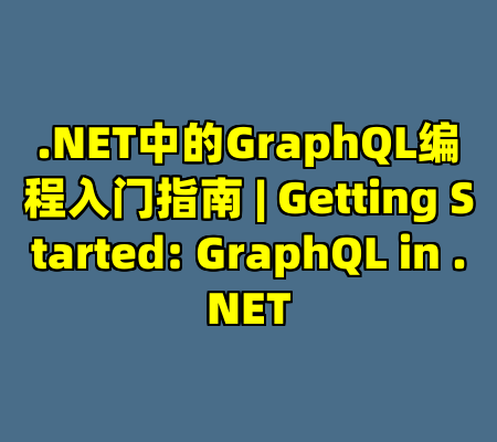.NET中的GraphQL编程入门指南 | Getting Started: GraphQL in .NET