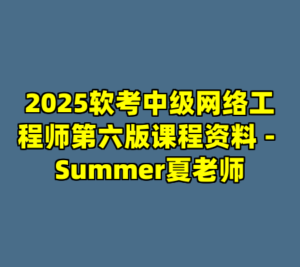 2025软考中级网络工程师第六版课程资料 - Summer夏老师-cc资源站