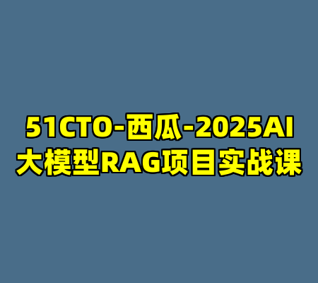 51CTO-西瓜-2025AI大模型RAG项目实战课