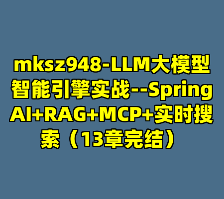 mksz948-LLM大模型智能引擎实战--SpringAI+RAG+MCP+实时搜索（13章完结）