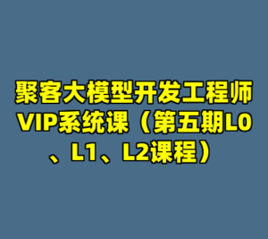 聚客大模型开发工程师VIP系统课（第五期L0、L1、L2课程）-cc资源站