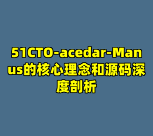 51CTO-acedar-Manus的核心理念和源码深度剖析-cc资源站